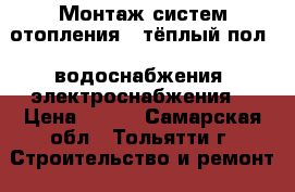 Монтаж систем отопления, “тёплый пол“, водоснабжения, электроснабжения. › Цена ­ 200 - Самарская обл., Тольятти г. Строительство и ремонт » Услуги   . Самарская обл.